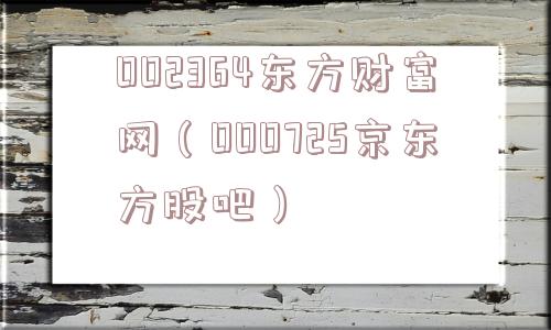 002364东方财富网(000725京东方股吧) 002364东方财富网(000725京东方股吧)