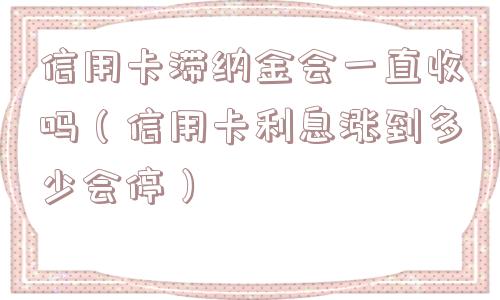信用卡滞纳金会一直收吗（信用卡利息涨到多少会停）