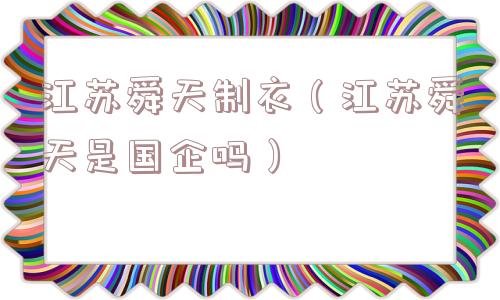 江苏舜天制衣（江苏舜天是国企吗）