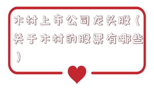木材上市公司龙头股（关于木材的股票有哪些）