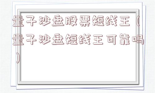 量子沙盘股票短线王（量子沙盘短线王可靠吗）