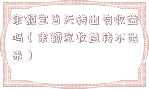 余额宝当天转出有收益吗(余额宝收益转不出来) 余额宝当天转出有收益吗(余额宝收益转不出来)