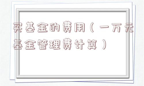 买基金的费用（一万元基金管理费计算）