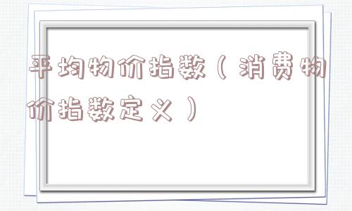 平均物价指数（消费物价指数定义）