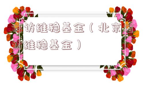 信访维稳基金（北京信访维稳基金）