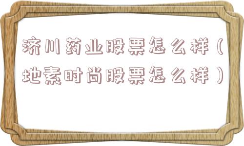 济川药业股票怎么样（地素时尚股票怎么样）