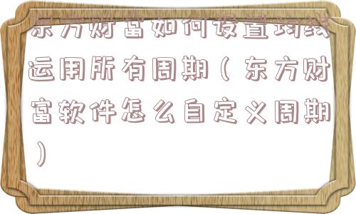 东方财富如何设置均线运用所有周期(东方财富软件怎么自定义周期) 东方财富如何设置均线运用所有周期(东方财富软件怎么自定义周期)
