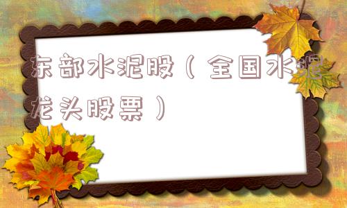 东部水泥股(全国水泥龙头股票) 东部水泥股(全国水泥龙头股票)