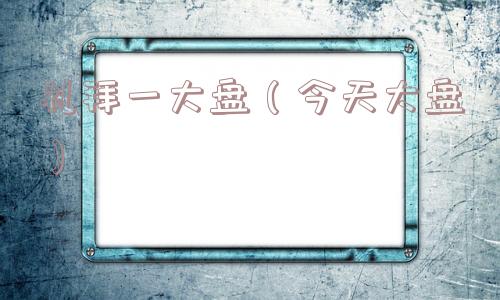 礼拜一大盘(今天大盘) 礼拜一大盘(今天大盘)