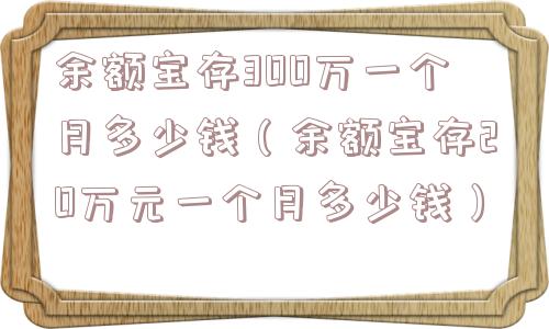 余额宝存300万一个月多少钱(余额宝存20万元一个月多少钱) 余额宝存300万一个月多少钱(余额宝存20万元一个月多少钱)