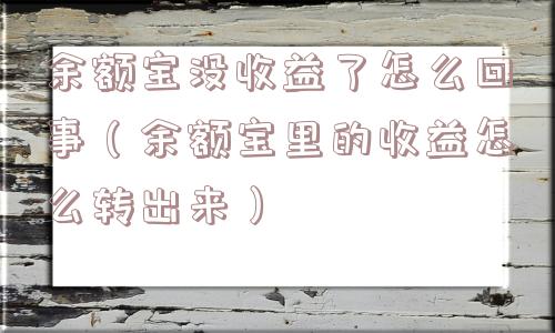 余额宝没收益了怎么回事(余额宝里的收益怎么转出来) 余额宝没收益了怎么回事(余额宝里的收益怎么转出来)