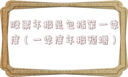 股票年报是包括第一季度（一季度年报预增）