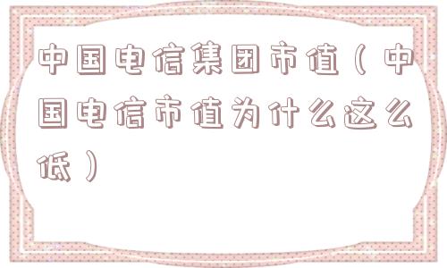 中国电信集团市值(中国电信市值为什么这么低) 中国电信集团市值(中国电信市值为什么这么低)