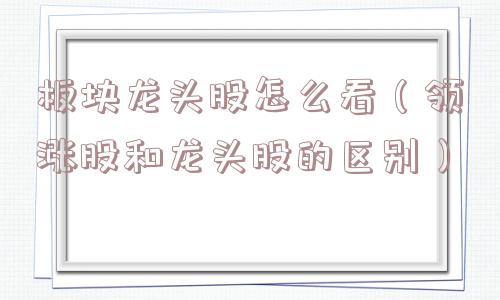 板块龙头股怎么看（领涨股和龙头股的区别）