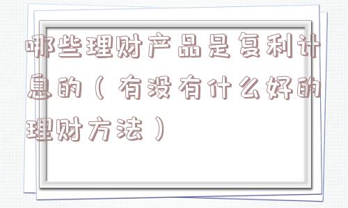 哪些理财产品是复利计息的（有没有什么好的理财方法）