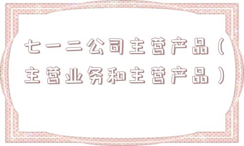 七一二公司主营产品（主营业务和主营产品）