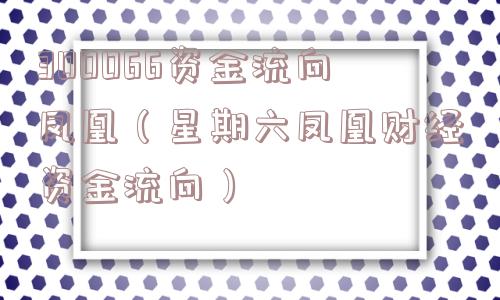 300066资金流向凤凰(星期六凤凰财经资金流向) 300066资金流向凤凰(星期六凤凰财经资金流向)