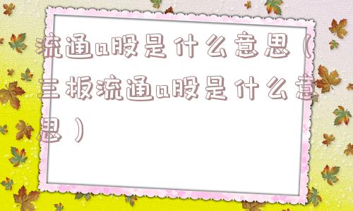 流通a股是什么意思（三板流通a股是什么意思）