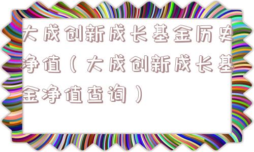 大成创新成长基金历史净值(大成创新成长基金净值查询) 大成创新成长基金历史净值(大成创新成长基金净值查询)