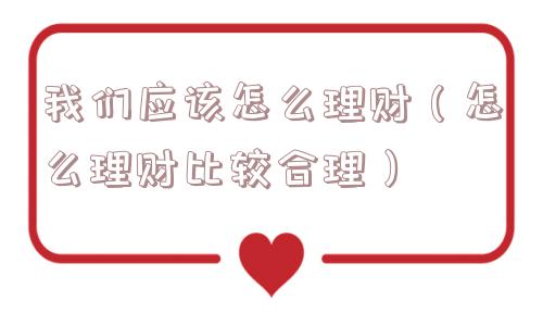 我们应该怎么理财（怎么理财比较合理）