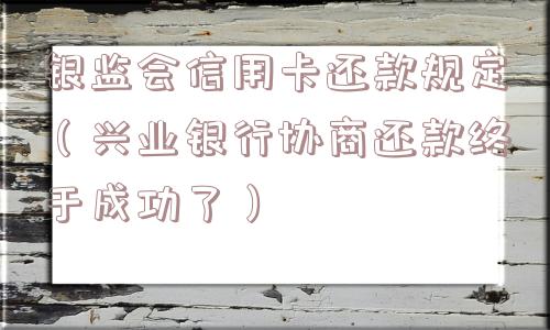 银监会信用卡还款规定(兴业银行协商还款终于成功了) 银监会信用卡还款规定(兴业银行协商还款终于成功了)