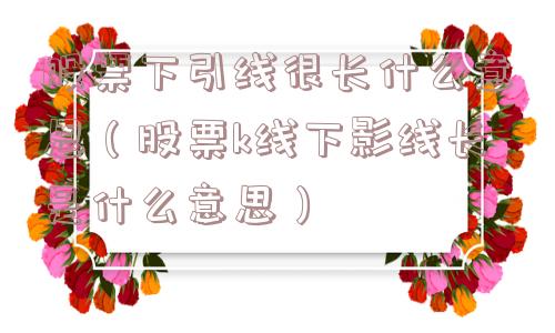 股票下引线很长什么意思（股票k线下影线长是什么意思）