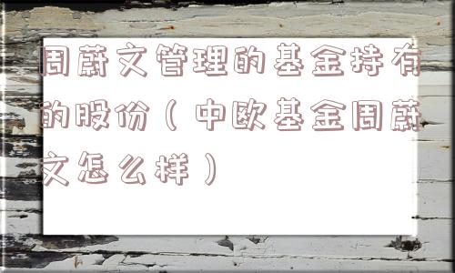 周蔚文管理的基金持有的股份（中欧基金周蔚文怎么样）