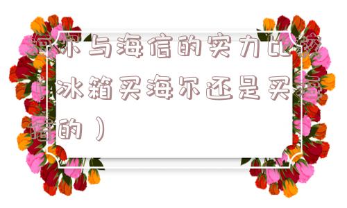 海尔与海信的实力比较（冰箱买海尔还是买海信的）