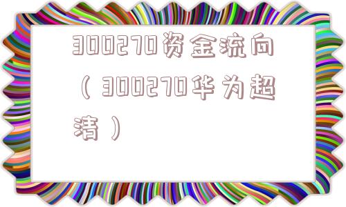 300270资金流向（300270华为超清）