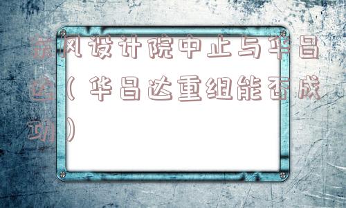 东风设计院中止与华昌达（华昌达重组能否成功）