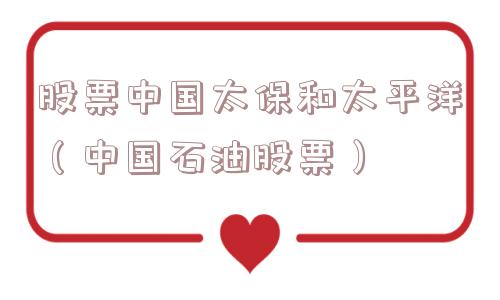 股票中国太保和太平洋（中国石油股票）