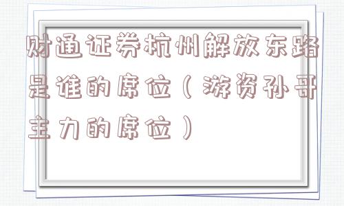 财通证券杭州解放东路是谁的席位(游资孙哥主力的席位) 财通证券杭州解放东路是谁的席位(游资孙哥主力的席位)