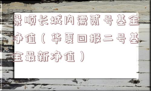 景顺长城内需贰号基金净值(华夏回报二号基金最新净值) 景顺长城内需贰号基金净值(华夏回报二号基金最新净值)