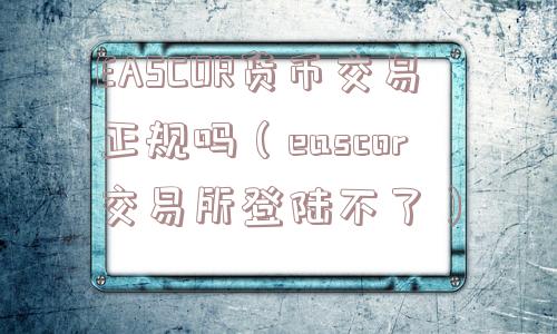 EASCOR货币交易正规吗（eascor交易所登陆不了）