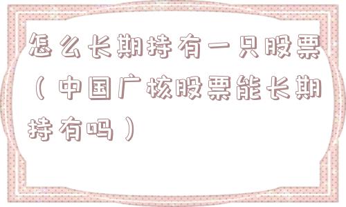 怎么长期持有一只股票(中国广核股票能长期持有吗) 怎么长期持有一只股票(中国广核股票能长期持有吗)