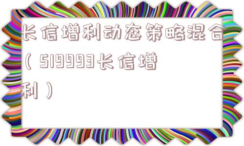 长信增利动态策略混合(519993长信增利) 长信增利动态策略混合(519993长信增利)