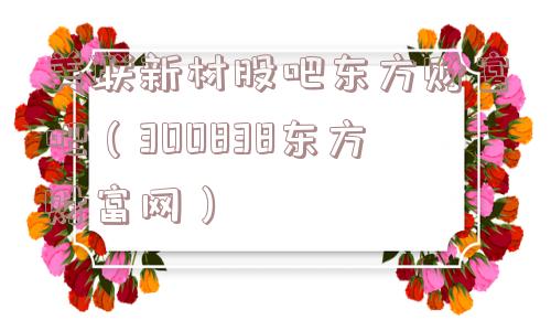美联新材股吧东方财富吧(300838东方财富网) 美联新材股吧东方财富吧(300838东方财富网)