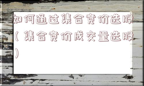 如何通过集合竞价选股(集合竞价成交量选股) 如何通过集合竞价选股(集合竞价成交量选股)
