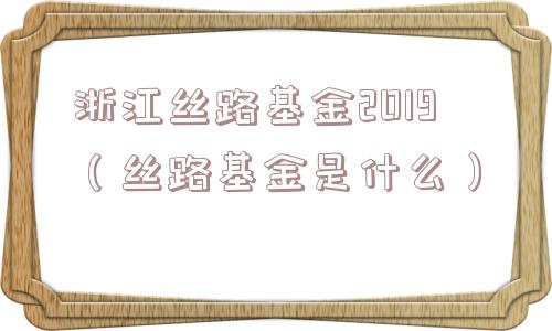 浙江丝路基金2019(丝路基金是什么) 浙江丝路基金2019(丝路基金是什么)