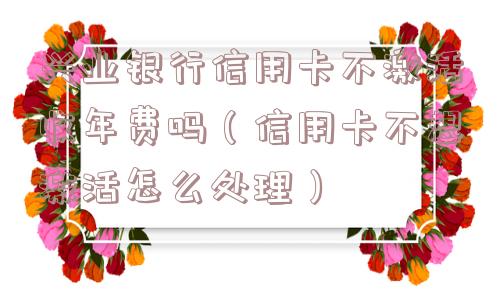 兴业银行信用卡不激活收年费吗（信用卡不想激活怎么处理）