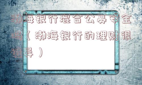 渤海银行混合公募安全吗（渤海银行的理财很诡异）