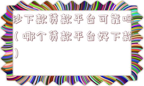 秒下款贷款平台可靠吗(哪个贷款平台好下款) 秒下款贷款平台可靠吗(哪个贷款平台好下款)