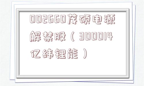 002660茂硕电源解禁股(300014亿纬锂能) 002660茂硕电源解禁股(300014亿纬锂能)