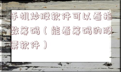 手机炒股软件可以看指数筹码（能看筹码的股票软件）
