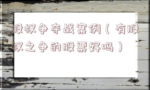 股权争夺战案例(有股权之争的股票好吗) 股权争夺战案例(有股权之争的股票好吗)