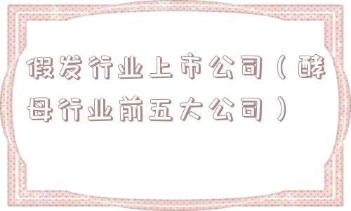 假发行业上市公司（酵母行业前五大公司）