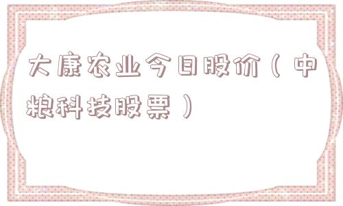 大康农业今日股价(中粮科技股票) 大康农业今日股价(中粮科技股票)