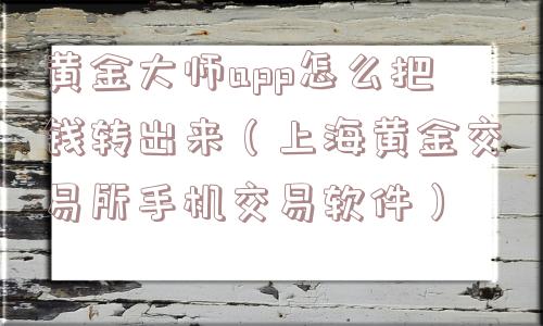 黄金大师app怎么把钱转出来（上海黄金交易所手机交易软件）
