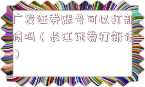 广发证券账号可以打新债吗（长江证券打新债）