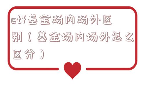 etf基金场内场外区别(基金场内场外怎么区分) etf基金场内场外区别(基金场内场外怎么区分)